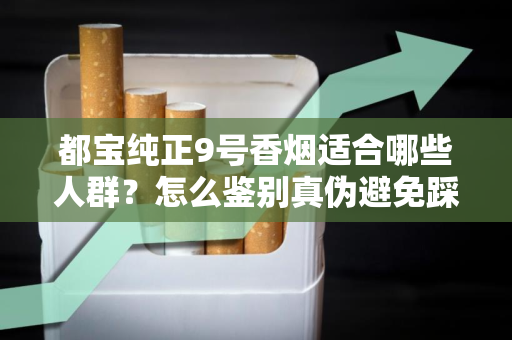 都宝纯正9号香烟适合哪些人群？怎么鉴别真伪避免踩坑？