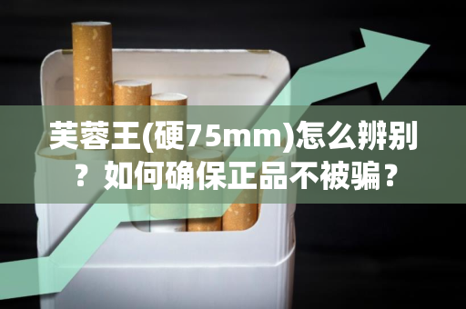 芙蓉王(硬75mm)怎么辨别？如何确保正品不被骗？